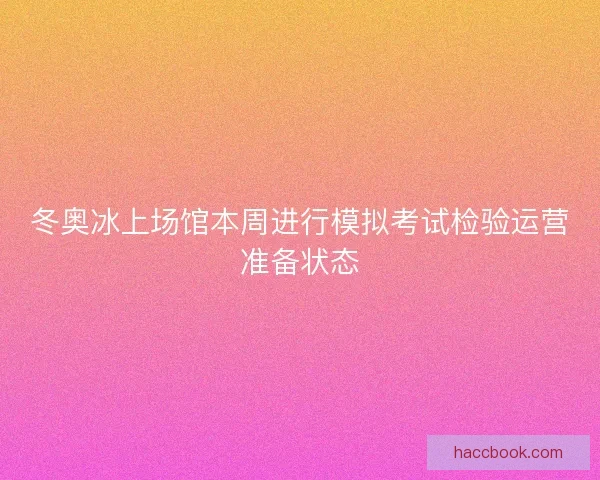 冬奥冰上场馆本周进行模拟考试检验运营准备状态 冬奥冰上场馆本周进行模拟考试检验运营准备状态