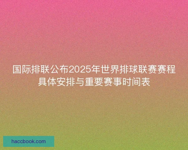 国际排联公布2025年世界排球联赛赛程具体安排与重要赛事时间表 国际排联公布2025年世界排球联赛赛程具体安排与重要赛事时间表