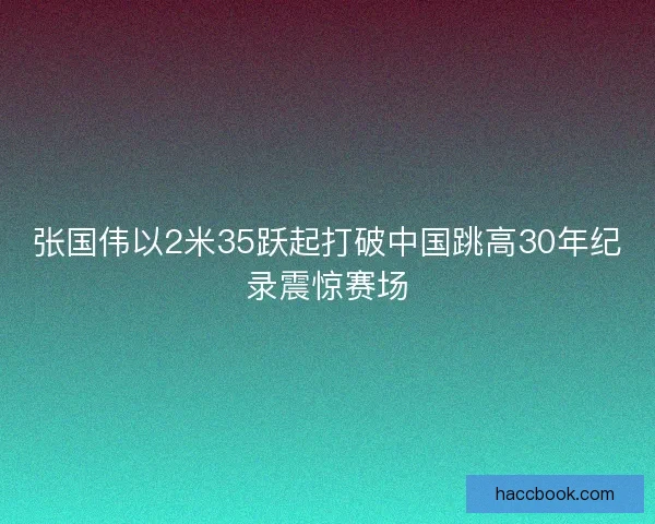 张国伟以2米35跃起打破中国跳高30年纪录震惊赛场 张国伟以2米35跃起打破中国跳高30年纪录震惊赛场