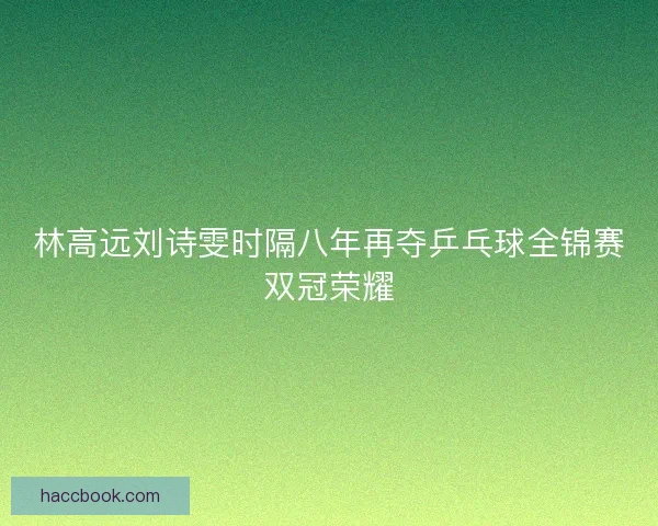 林高远刘诗雯时隔八年再夺乒乓球全锦赛双冠荣耀
