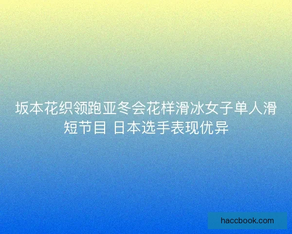 坂本花织领跑亚冬会花样滑冰女子单人滑短节目 日本选手表现优异 坂本花织领跑亚冬会花样滑冰女子单人滑短节目 日本选手表现优异