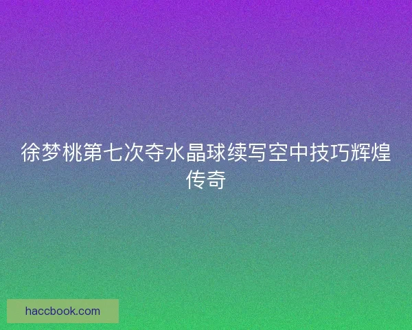 徐梦桃第七次夺水晶球续写空中技巧辉煌传奇