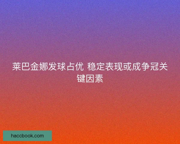 莱巴金娜发球占优 稳定表现或成争冠关键因素