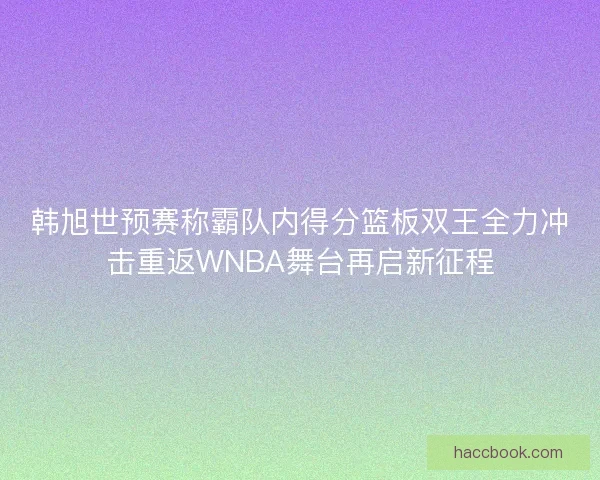 韩旭世预赛称霸队内得分篮板双王全力冲击重返WNBA舞台再启新征程
