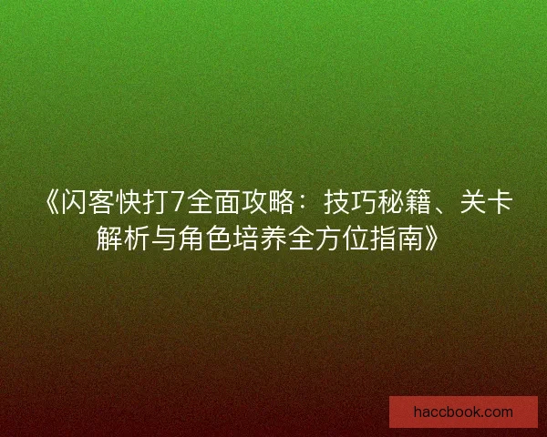 《闪客快打7全面攻略：技巧秘籍、关卡解析与角色培养全方位指南》
