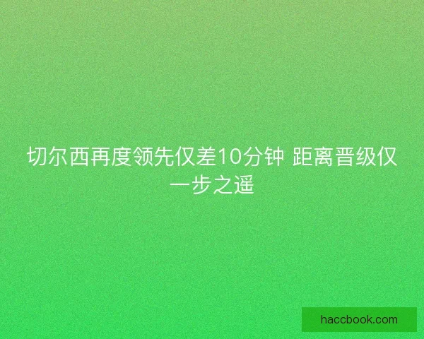 切尔西再度领先仅差10分钟 距离晋级仅一步之遥