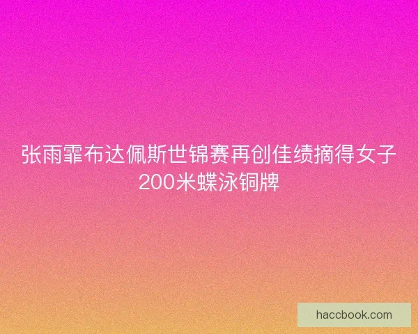 张雨霏布达佩斯世锦赛再创佳绩摘得女子200米蝶泳铜牌