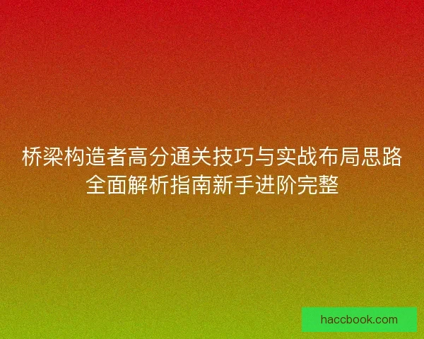 桥梁构造者高分通关技巧与实战布局思路全面解析指南新手进阶完整 桥梁构造者高分通关技巧与实战布局思路全面解析指南新手进阶完整