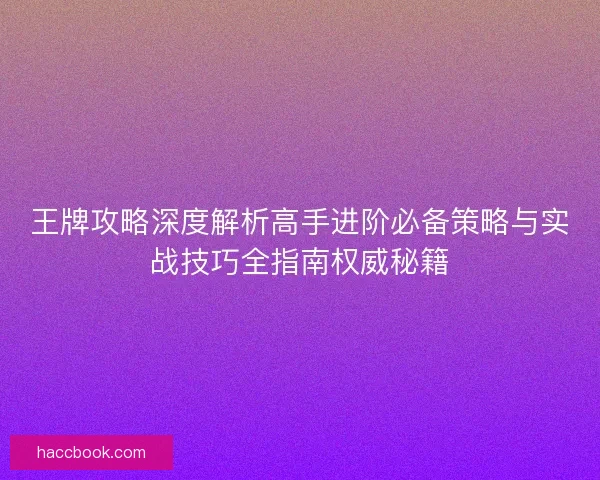 王牌攻略深度解析高手进阶必备策略与实战技巧全指南权威秘籍