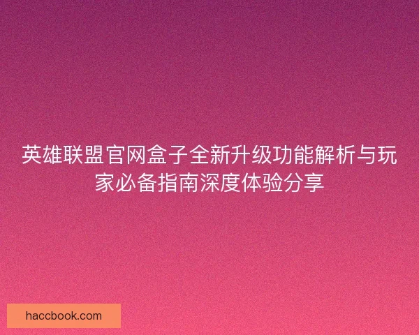 英雄联盟官网盒子全新升级功能解析与玩家必备指南深度体验分享 英雄联盟官网盒子全新升级功能解析与玩家必备指南深度体验分享