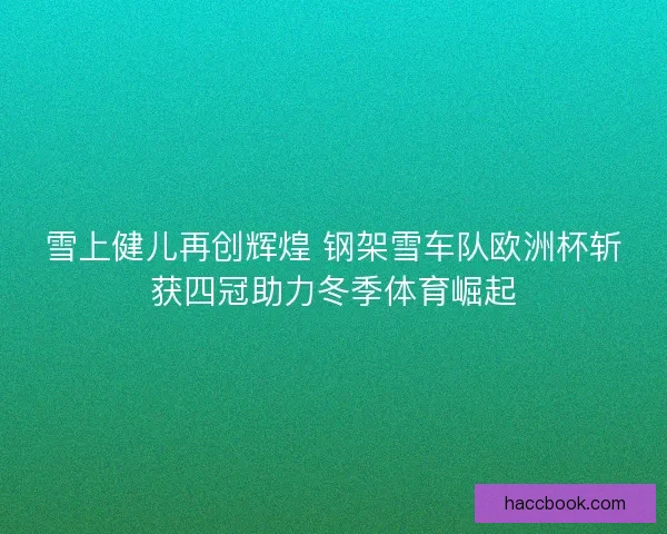 雪上健儿再创辉煌 钢架雪车队欧洲杯斩获四冠助力冬季体育崛起
