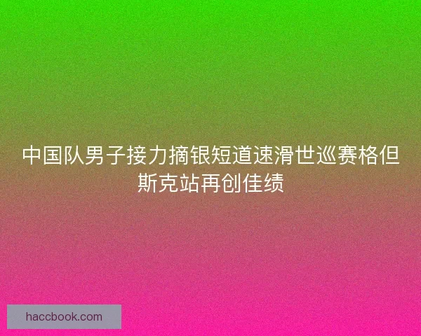 中国队男子接力摘银短道速滑世巡赛格但斯克站再创佳绩