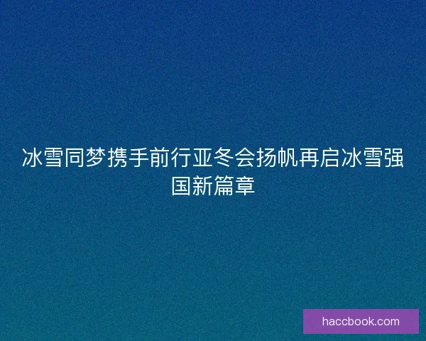 冰雪同梦携手前行亚冬会扬帆再启冰雪强国新篇章