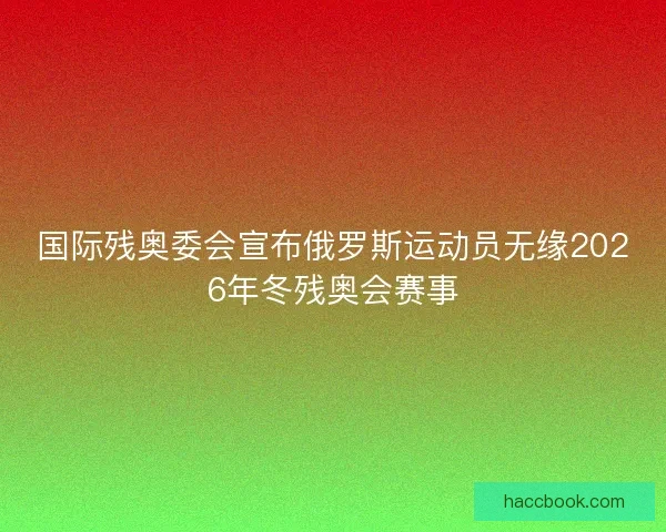 国际残奥委会宣布俄罗斯运动员无缘2026年冬残奥会赛事