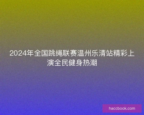 2024年全国跳绳联赛温州乐清站精彩上演全民健身热潮