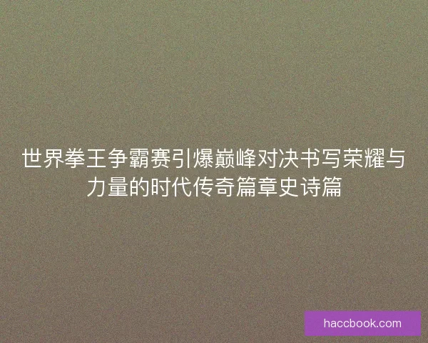 世界拳王争霸赛引爆巅峰对决书写荣耀与力量的时代传奇篇章史诗篇