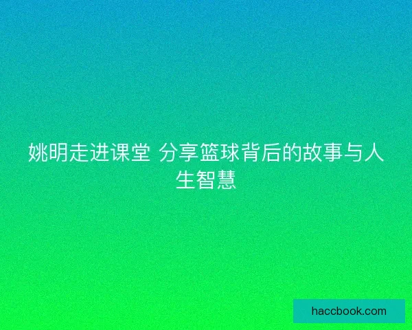 姚明走进课堂 分享篮球背后的故事与人生智慧