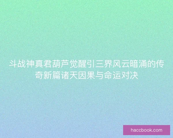 斗战神真君葫芦觉醒引三界风云暗涌的传奇新篇诸天因果与命运对决 斗战神真君葫芦觉醒引三界风云暗涌的传奇新篇诸天因果与命运对决
